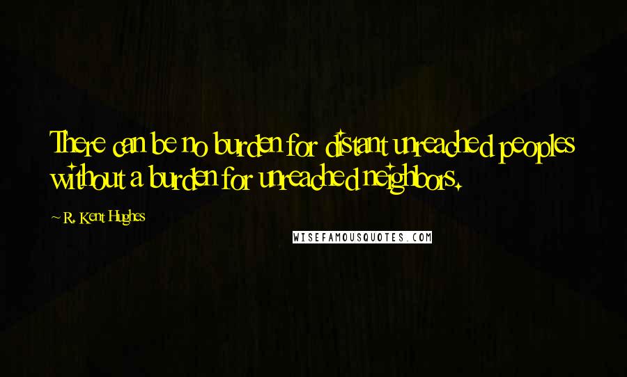 R. Kent Hughes Quotes: There can be no burden for distant unreached peoples without a burden for unreached neighbors.