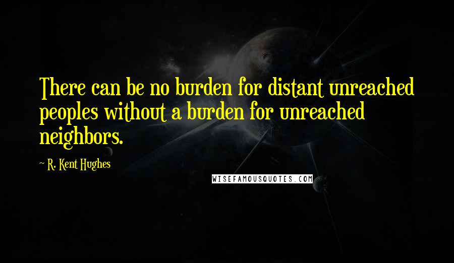 R. Kent Hughes Quotes: There can be no burden for distant unreached peoples without a burden for unreached neighbors.