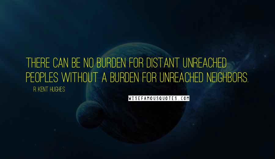 R. Kent Hughes Quotes: There can be no burden for distant unreached peoples without a burden for unreached neighbors.