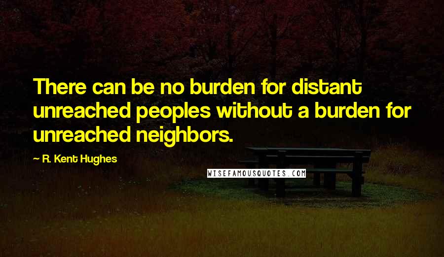 R. Kent Hughes Quotes: There can be no burden for distant unreached peoples without a burden for unreached neighbors.