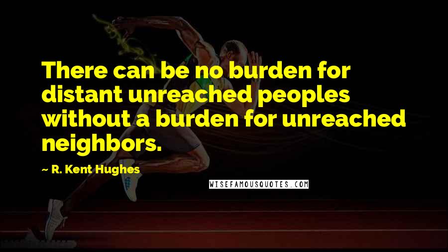 R. Kent Hughes Quotes: There can be no burden for distant unreached peoples without a burden for unreached neighbors.