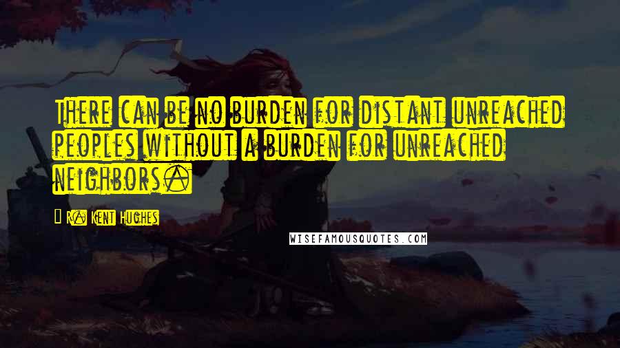 R. Kent Hughes Quotes: There can be no burden for distant unreached peoples without a burden for unreached neighbors.