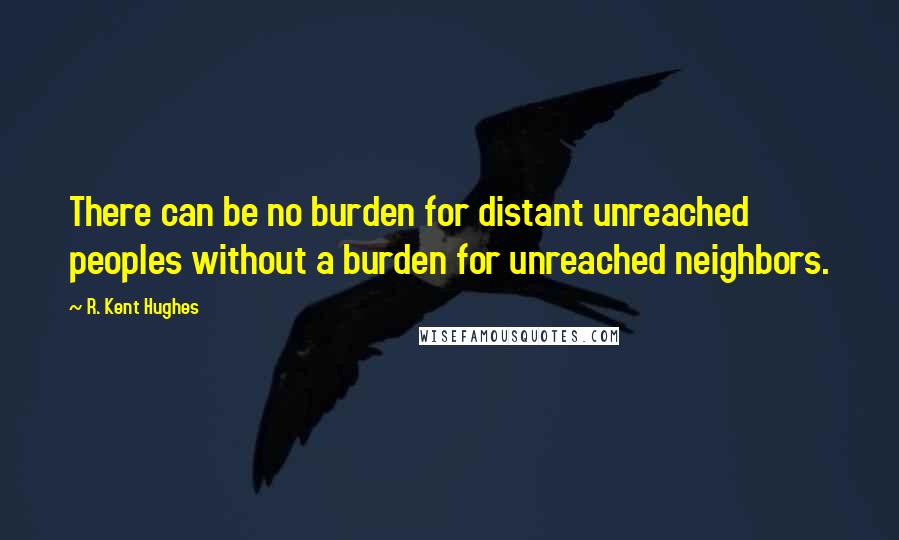 R. Kent Hughes Quotes: There can be no burden for distant unreached peoples without a burden for unreached neighbors.