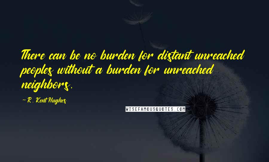 R. Kent Hughes Quotes: There can be no burden for distant unreached peoples without a burden for unreached neighbors.