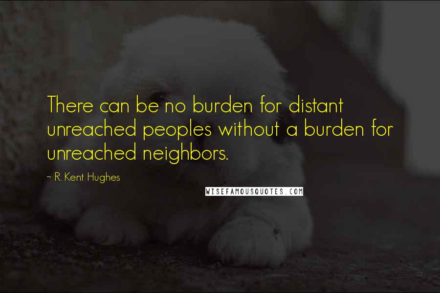 R. Kent Hughes Quotes: There can be no burden for distant unreached peoples without a burden for unreached neighbors.