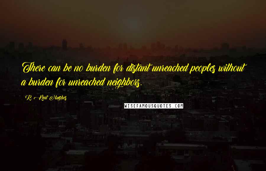 R. Kent Hughes Quotes: There can be no burden for distant unreached peoples without a burden for unreached neighbors.