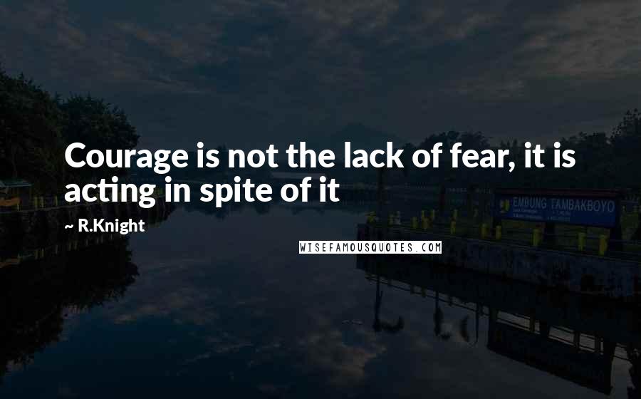 R.Knight Quotes: Courage is not the lack of fear, it is acting in spite of it