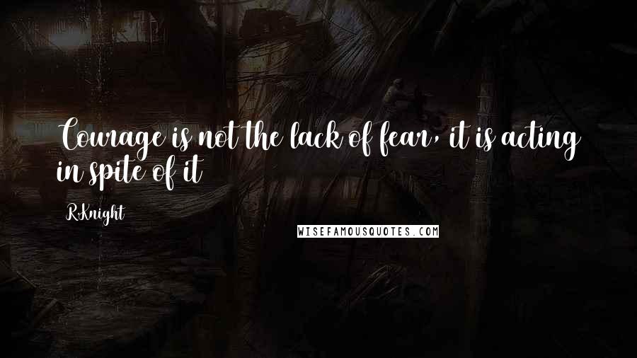 R.Knight Quotes: Courage is not the lack of fear, it is acting in spite of it