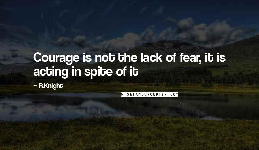 R.Knight Quotes: Courage is not the lack of fear, it is acting in spite of it