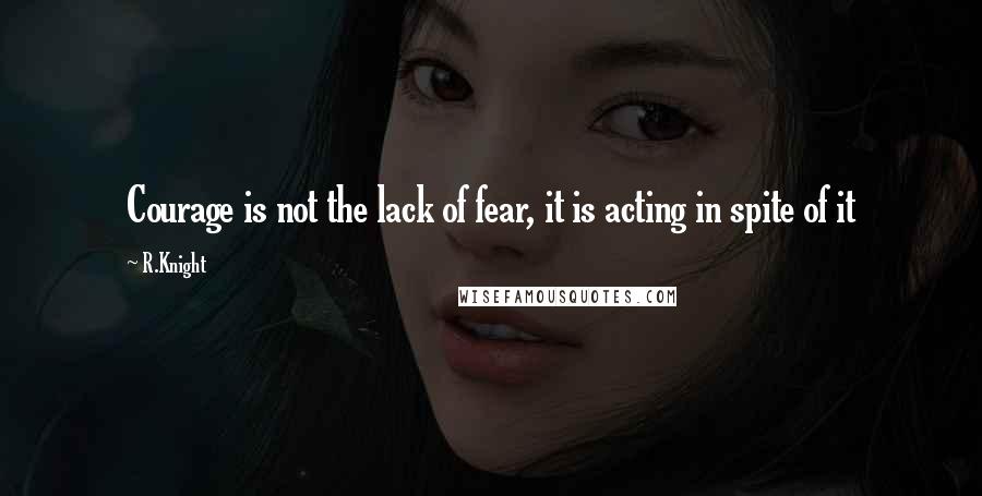 R.Knight Quotes: Courage is not the lack of fear, it is acting in spite of it