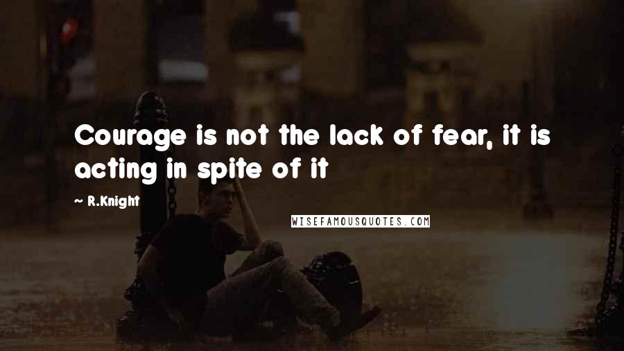 R.Knight Quotes: Courage is not the lack of fear, it is acting in spite of it