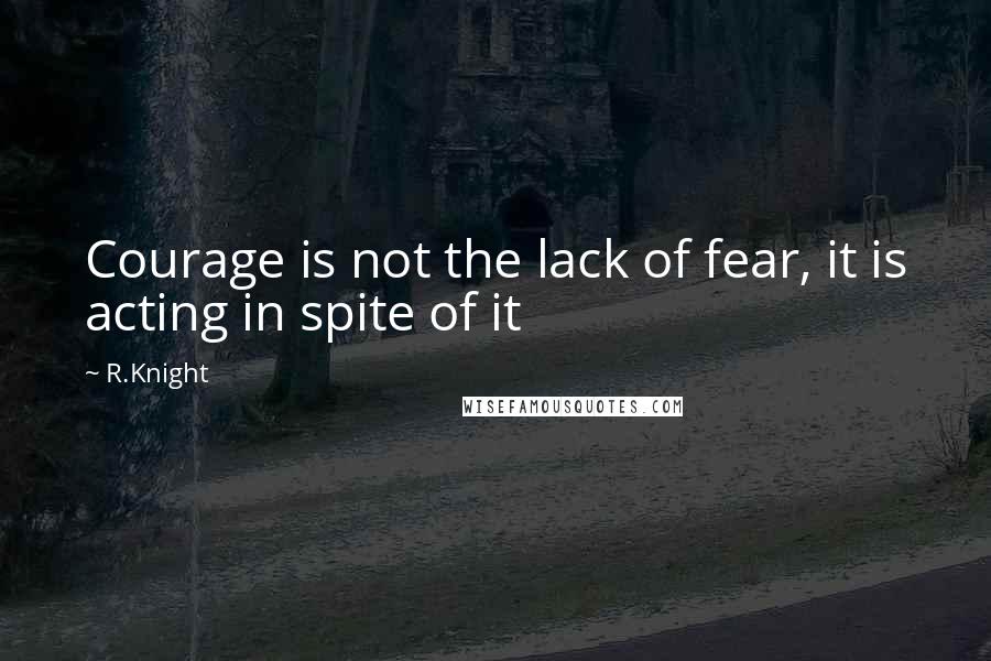 R.Knight Quotes: Courage is not the lack of fear, it is acting in spite of it