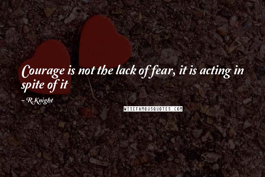 R.Knight Quotes: Courage is not the lack of fear, it is acting in spite of it