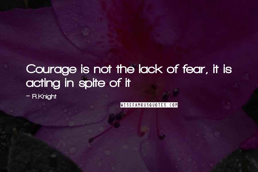 R.Knight Quotes: Courage is not the lack of fear, it is acting in spite of it