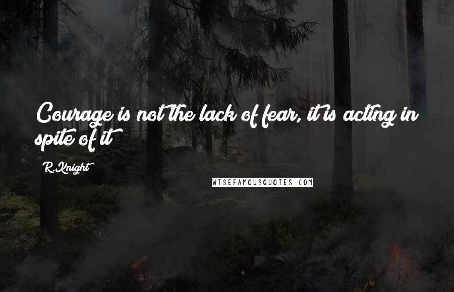 R.Knight Quotes: Courage is not the lack of fear, it is acting in spite of it