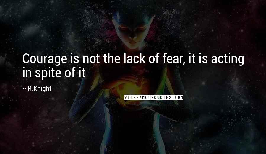 R.Knight Quotes: Courage is not the lack of fear, it is acting in spite of it