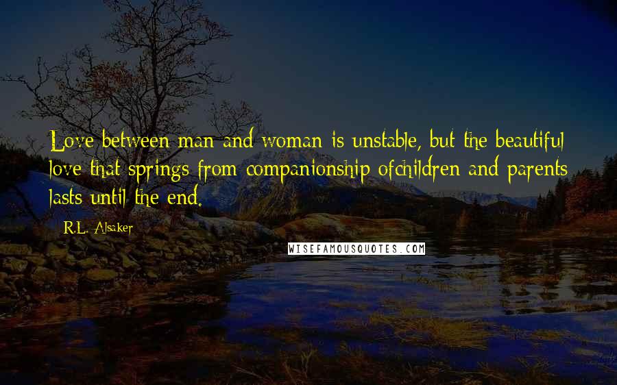 R.L. Alsaker Quotes: Love between man and woman is unstable, but the beautiful love that springs from companionship ofchildren and parents lasts until the end.