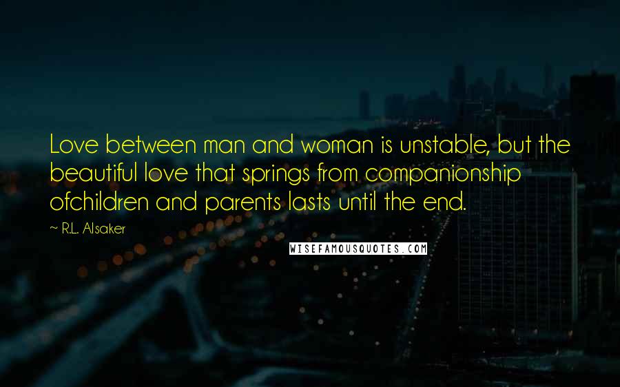 R.L. Alsaker Quotes: Love between man and woman is unstable, but the beautiful love that springs from companionship ofchildren and parents lasts until the end.