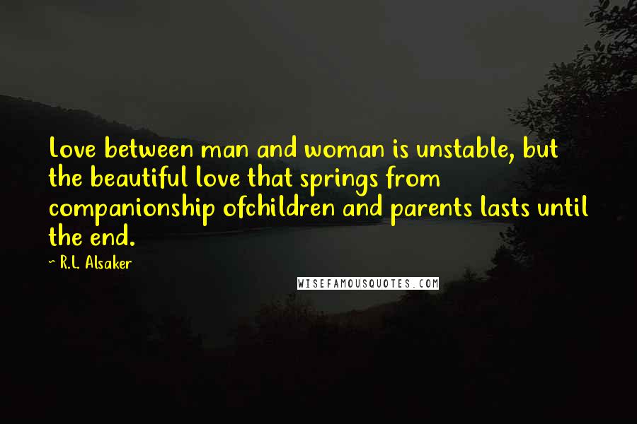 R.L. Alsaker Quotes: Love between man and woman is unstable, but the beautiful love that springs from companionship ofchildren and parents lasts until the end.