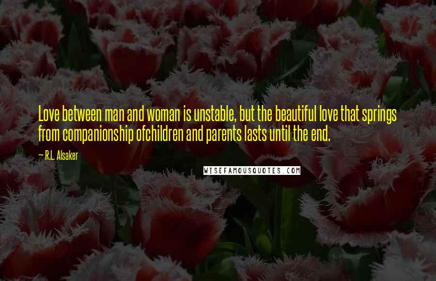 R.L. Alsaker Quotes: Love between man and woman is unstable, but the beautiful love that springs from companionship ofchildren and parents lasts until the end.