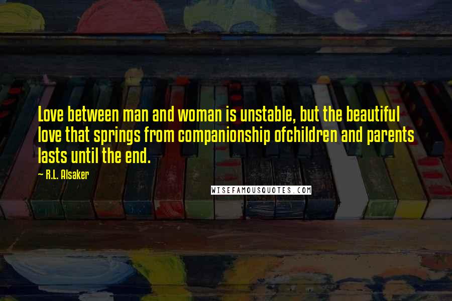 R.L. Alsaker Quotes: Love between man and woman is unstable, but the beautiful love that springs from companionship ofchildren and parents lasts until the end.