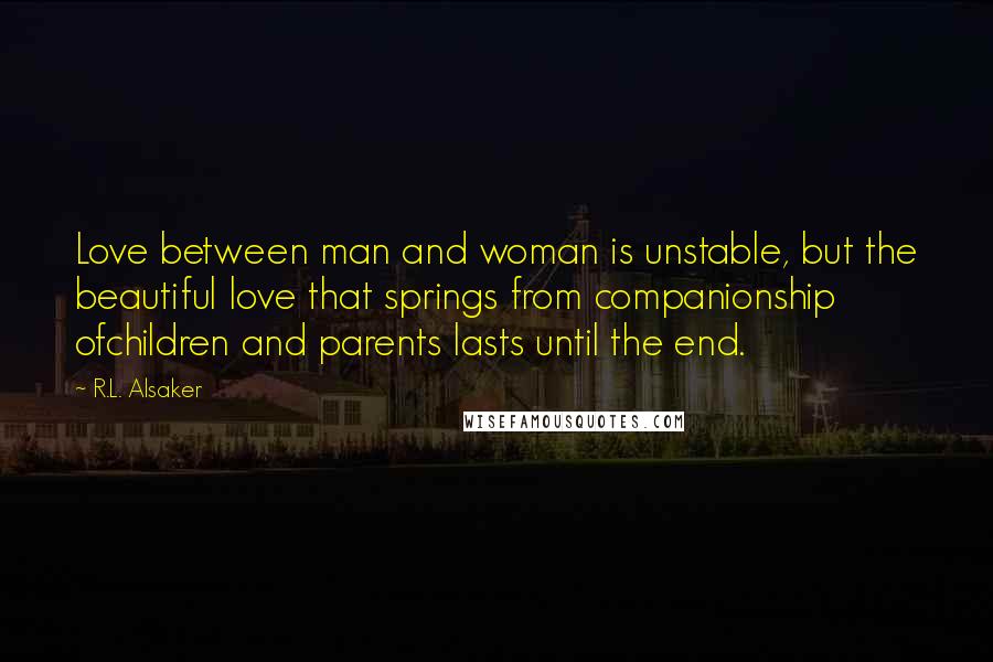 R.L. Alsaker Quotes: Love between man and woman is unstable, but the beautiful love that springs from companionship ofchildren and parents lasts until the end.