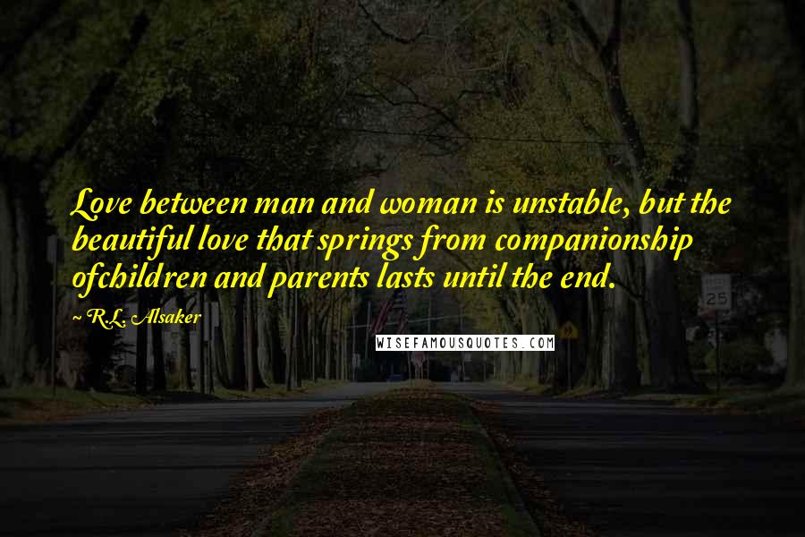 R.L. Alsaker Quotes: Love between man and woman is unstable, but the beautiful love that springs from companionship ofchildren and parents lasts until the end.