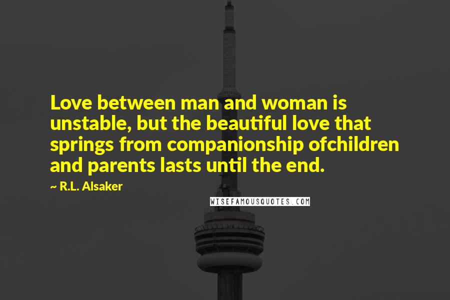 R.L. Alsaker Quotes: Love between man and woman is unstable, but the beautiful love that springs from companionship ofchildren and parents lasts until the end.