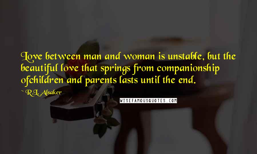 R.L. Alsaker Quotes: Love between man and woman is unstable, but the beautiful love that springs from companionship ofchildren and parents lasts until the end.