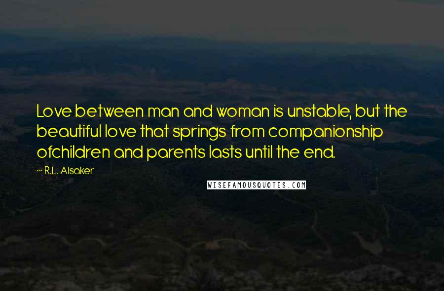 R.L. Alsaker Quotes: Love between man and woman is unstable, but the beautiful love that springs from companionship ofchildren and parents lasts until the end.