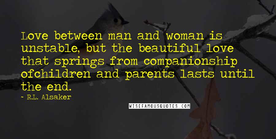 R.L. Alsaker Quotes: Love between man and woman is unstable, but the beautiful love that springs from companionship ofchildren and parents lasts until the end.