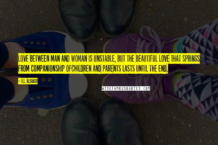 R.L. Alsaker Quotes: Love between man and woman is unstable, but the beautiful love that springs from companionship ofchildren and parents lasts until the end.