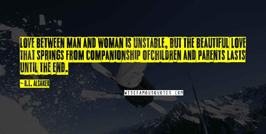 R.L. Alsaker Quotes: Love between man and woman is unstable, but the beautiful love that springs from companionship ofchildren and parents lasts until the end.