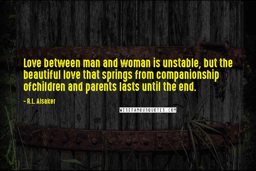 R.L. Alsaker Quotes: Love between man and woman is unstable, but the beautiful love that springs from companionship ofchildren and parents lasts until the end.