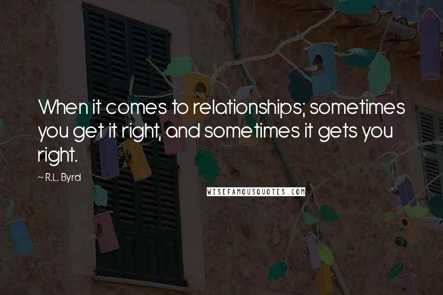 R.L. Byrd Quotes: When it comes to relationships; sometimes you get it right, and sometimes it gets you right.