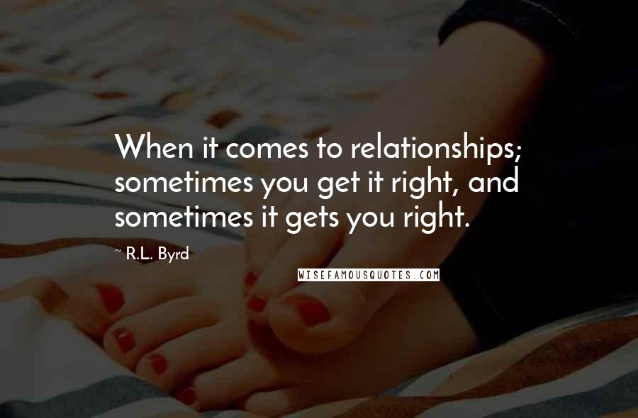 R.L. Byrd Quotes: When it comes to relationships; sometimes you get it right, and sometimes it gets you right.