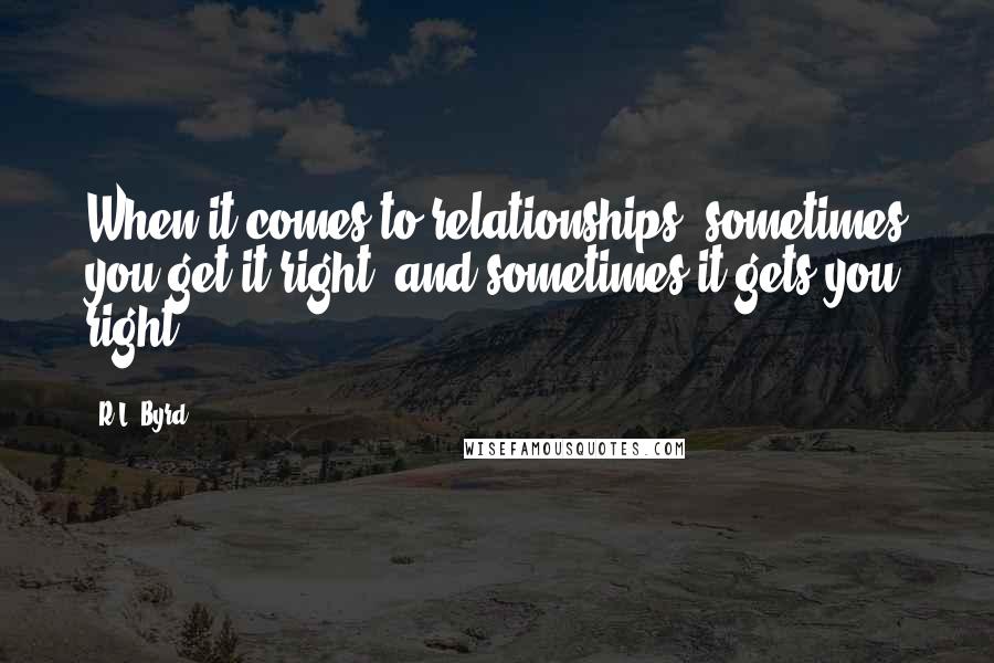 R.L. Byrd Quotes: When it comes to relationships; sometimes you get it right, and sometimes it gets you right.