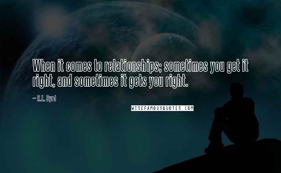 R.L. Byrd Quotes: When it comes to relationships; sometimes you get it right, and sometimes it gets you right.