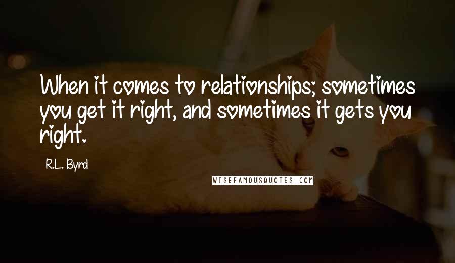 R.L. Byrd Quotes: When it comes to relationships; sometimes you get it right, and sometimes it gets you right.