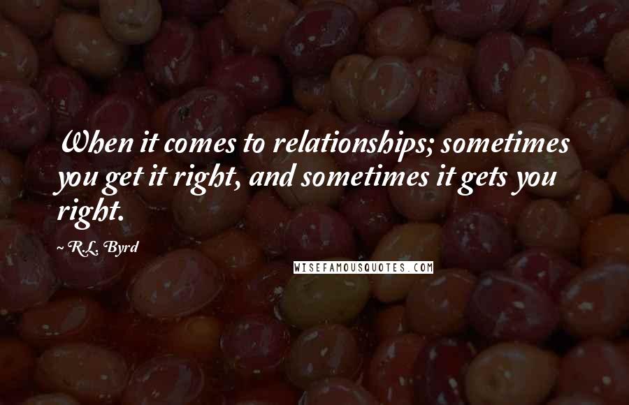 R.L. Byrd Quotes: When it comes to relationships; sometimes you get it right, and sometimes it gets you right.