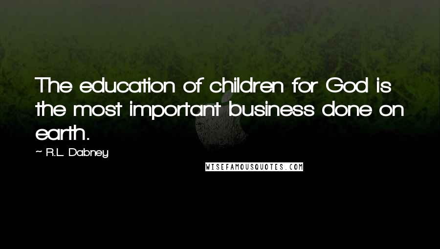 R.L. Dabney Quotes: The education of children for God is the most important business done on earth.