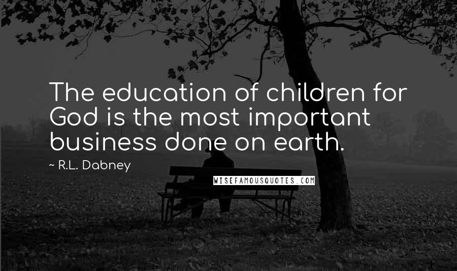 R.L. Dabney Quotes: The education of children for God is the most important business done on earth.