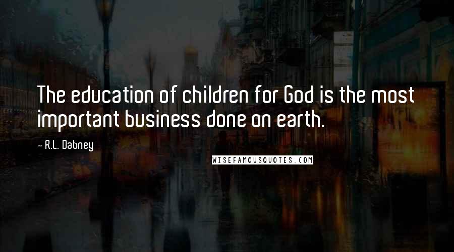 R.L. Dabney Quotes: The education of children for God is the most important business done on earth.