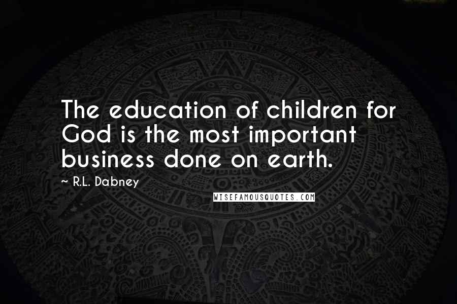R.L. Dabney Quotes: The education of children for God is the most important business done on earth.
