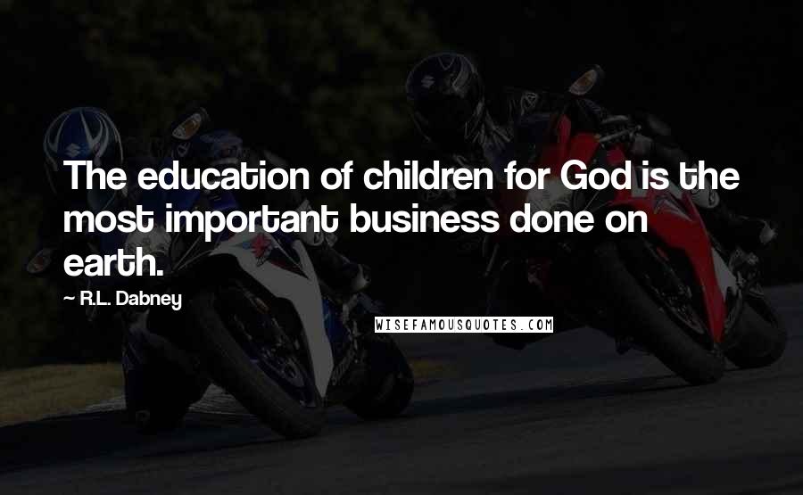 R.L. Dabney Quotes: The education of children for God is the most important business done on earth.