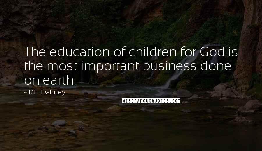 R.L. Dabney Quotes: The education of children for God is the most important business done on earth.