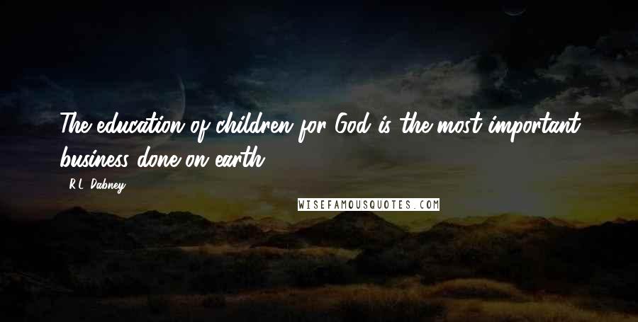 R.L. Dabney Quotes: The education of children for God is the most important business done on earth.