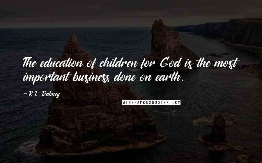 R.L. Dabney Quotes: The education of children for God is the most important business done on earth.