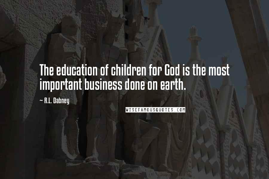 R.L. Dabney Quotes: The education of children for God is the most important business done on earth.