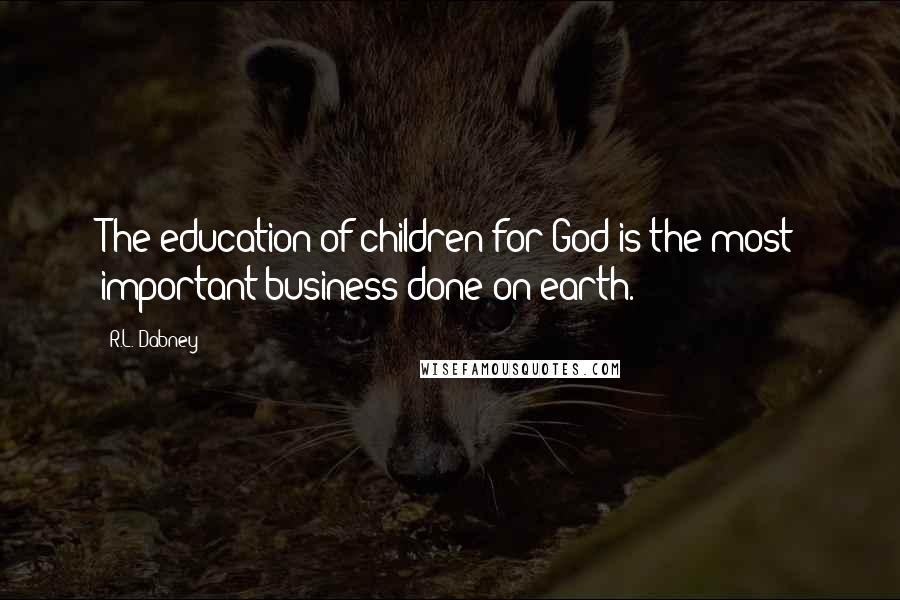 R.L. Dabney Quotes: The education of children for God is the most important business done on earth.